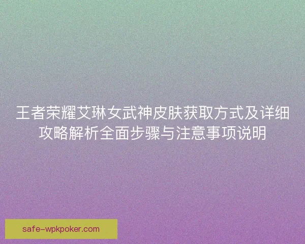 王者荣耀艾琳女武神皮肤获取方式及详细攻略解析全面步骤与注意事项说明 王者荣耀艾琳女武神皮肤获取方式及详细攻略解析全面步骤与注意事项说明