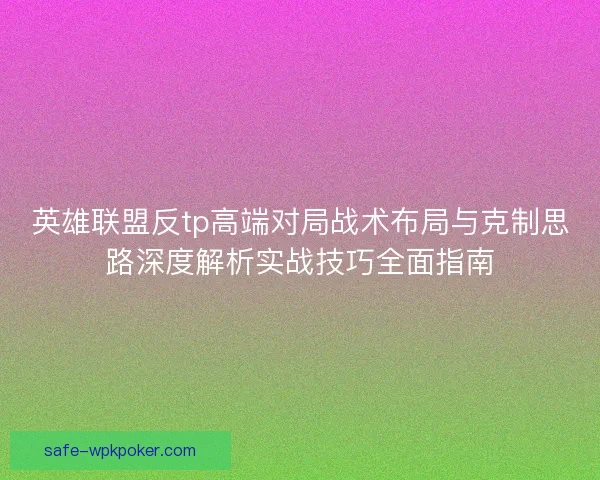 英雄联盟反tp高端对局战术布局与克制思路深度解析实战技巧全面指南