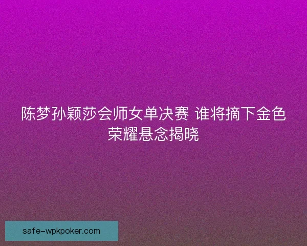 陈梦孙颖莎会师女单决赛 谁将摘下金色荣耀悬念揭晓 陈梦孙颖莎会师女单决赛 谁将摘下金色荣耀悬念揭晓