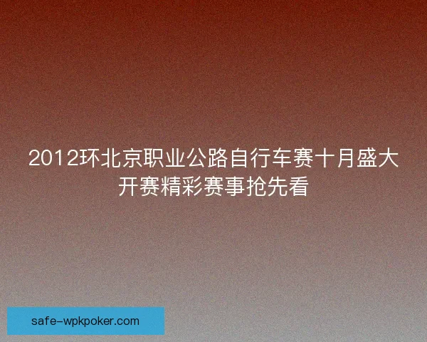 2012环北京职业公路自行车赛十月盛大开赛精彩赛事抢先看