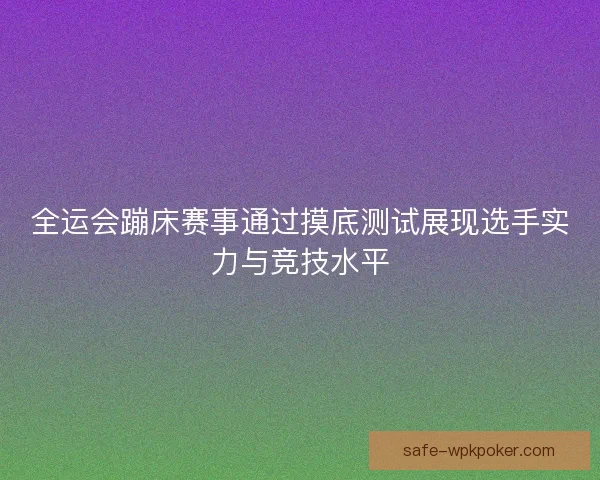 全运会蹦床赛事通过摸底测试展现选手实力与竞技水平 全运会蹦床赛事通过摸底测试展现选手实力与竞技水平