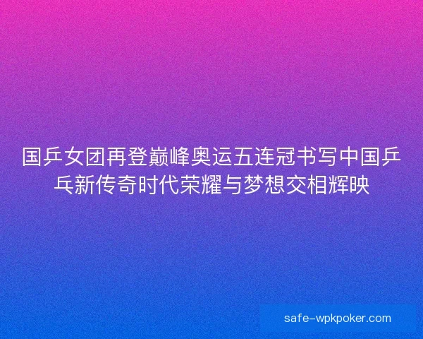 国乒女团再登巅峰奥运五连冠书写中国乒乓新传奇时代荣耀与梦想交相辉映 国乒女团再登巅峰奥运五连冠书写中国乒乓新传奇时代荣耀与梦想交相辉映