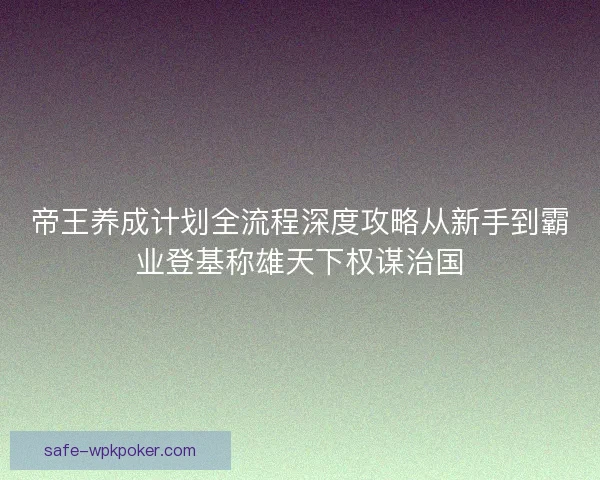 帝王养成计划全流程深度攻略从新手到霸业登基称雄天下权谋治国 帝王养成计划全流程深度攻略从新手到霸业登基称雄天下权谋治国