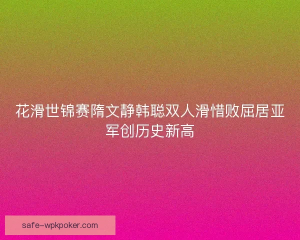 花滑世锦赛隋文静韩聪双人滑惜败屈居亚军创历史新高 花滑世锦赛隋文静韩聪双人滑惜败屈居亚军创历史新高
