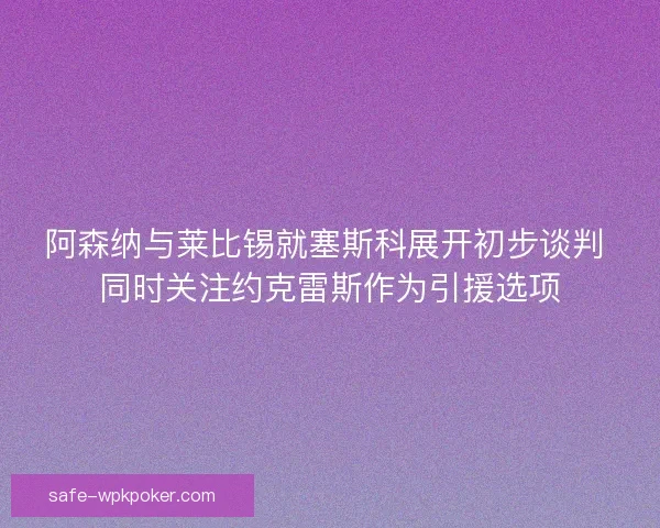 阿森纳与莱比锡就塞斯科展开初步谈判 同时关注约克雷斯作为引援选项 阿森纳与莱比锡就塞斯科展开初步谈判 同时关注约克雷斯作为引援选项