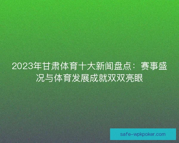 2023年甘肃体育十大新闻盘点:赛事盛况与体育发展成就双双亮眼 2023年甘肃体育十大新闻盘点:赛事盛况与体育发展成就双双亮眼