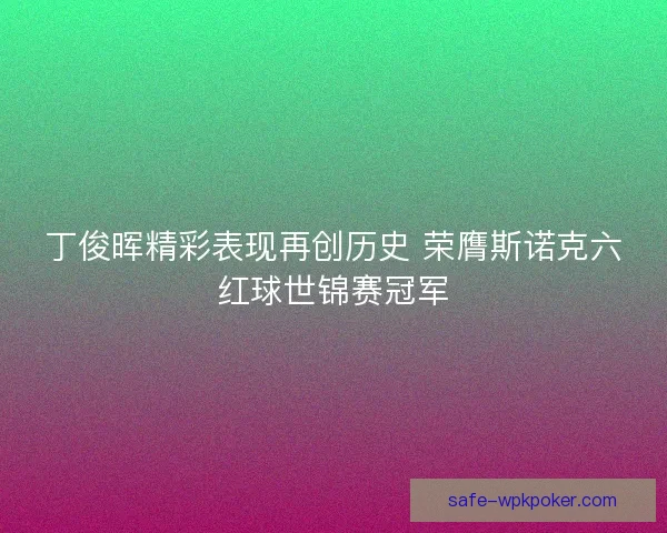 丁俊晖精彩表现再创历史 荣膺斯诺克六红球世锦赛冠军