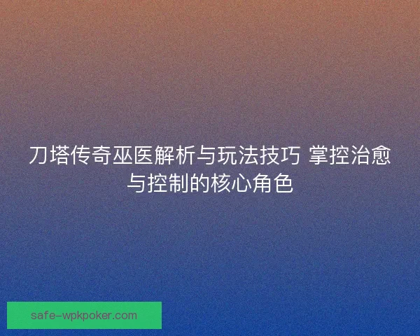 刀塔传奇巫医解析与玩法技巧 掌控治愈与控制的核心角色