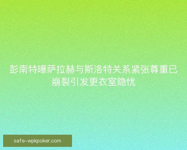 彭南特曝萨拉赫与斯洛特关系紧张尊重已崩裂引发更衣室隐忧