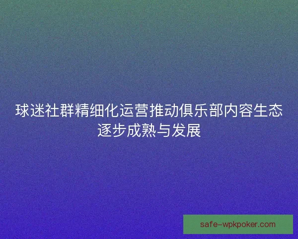 球迷社群精细化运营推动俱乐部内容生态逐步成熟与发展