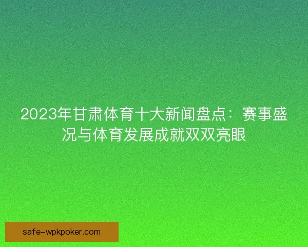 2023年甘肃体育十大新闻盘点:赛事盛况与体育发展成就双双亮眼 2023年甘肃体育十大新闻盘点:赛事盛况与体育发展成就双双亮眼