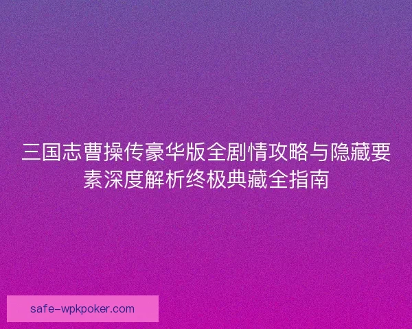 三国志曹操传豪华版全剧情攻略与隐藏要素深度解析终极典藏全指南 三国志曹操传豪华版全剧情攻略与隐藏要素深度解析终极典藏全指南