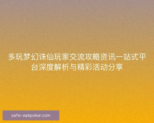 多玩梦幻诛仙玩家交流攻略资讯一站式平台深度解析与精彩活动分享 多玩梦幻诛仙玩家交流攻略资讯一站式平台深度解析与精彩活动分享