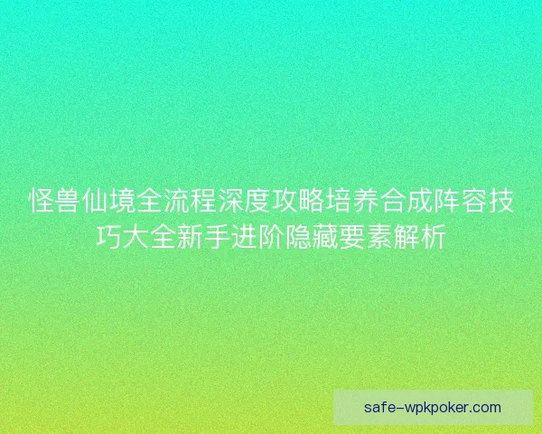 怪兽仙境全流程深度攻略培养合成阵容技巧大全新手进阶隐藏要素解析