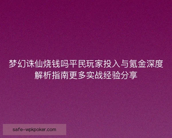 梦幻诛仙烧钱吗平民玩家投入与氪金深度解析指南更多实战经验分享 梦幻诛仙烧钱吗平民玩家投入与氪金深度解析指南更多实战经验分享