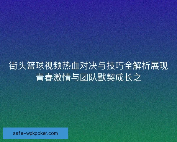 街头篮球视频热血对决与技巧全解析展现青春激情与团队默契成长之