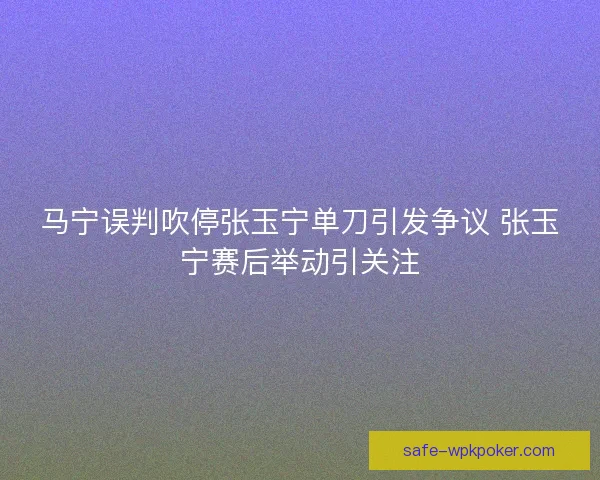 马宁误判吹停张玉宁单刀引发争议 张玉宁赛后举动引关注 马宁误判吹停张玉宁单刀引发争议 张玉宁赛后举动引关注