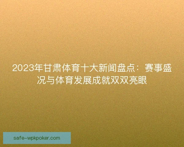 2023年甘肃体育十大新闻盘点：赛事盛况与体育发展成就双双亮眼