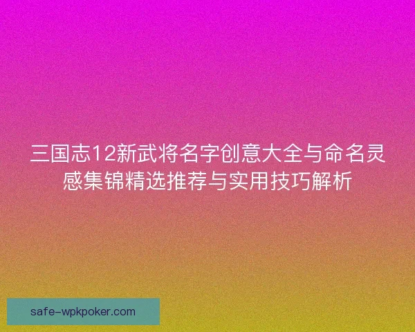 三国志12新武将名字创意大全与命名灵感集锦精选推荐与实用技巧解析 三国志12新武将名字创意大全与命名灵感集锦精选推荐与实用技巧解析