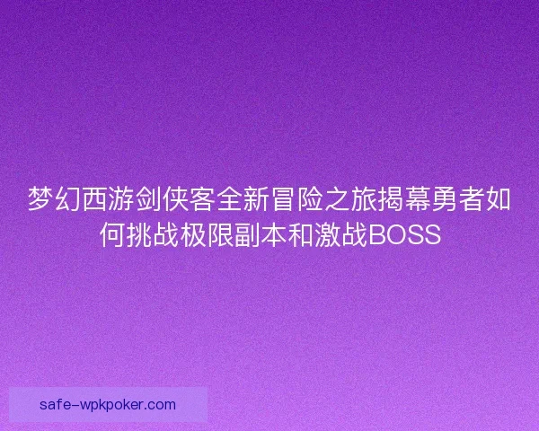 梦幻西游剑侠客全新冒险之旅揭幕勇者如何挑战极限副本和激战BOSS 梦幻西游剑侠客全新冒险之旅揭幕勇者如何挑战极限副本和激战BOSS