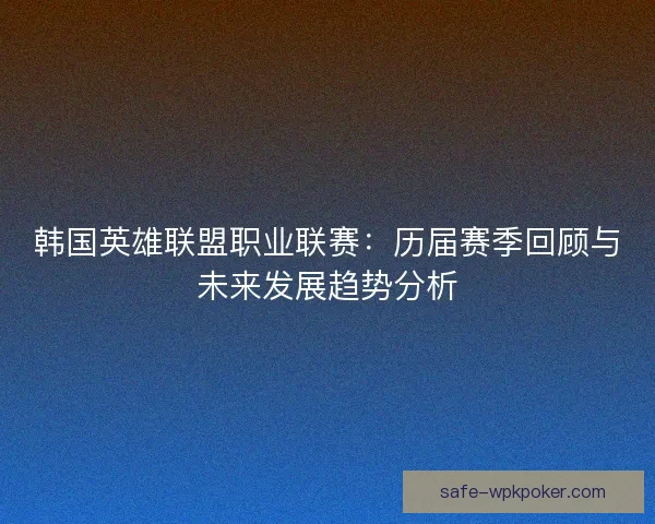 韩国英雄联盟职业联赛：历届赛季回顾与未来发展趋势分析