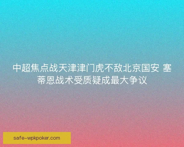 中超焦点战天津津门虎不敌北京国安 塞蒂恩战术受质疑成最大争议 中超焦点战天津津门虎不敌北京国安 塞蒂恩战术受质疑成最大争议