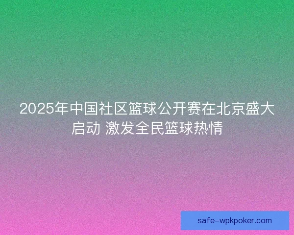 2025年中国社区篮球公开赛在北京盛大启动 激发全民篮球热情