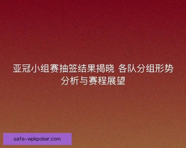 亚冠小组赛抽签结果揭晓 各队分组形势分析与赛程展望 亚冠小组赛抽签结果揭晓 各队分组形势分析与赛程展望